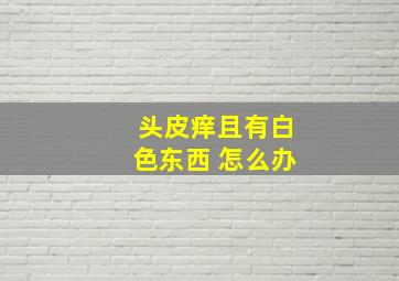 头皮痒且有白色东西 怎么办